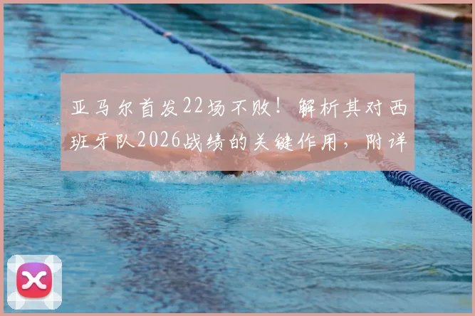 亚马尔首发22场不败!解析其对西班牙队2026战绩的关键作用,附详细国家队数据盘点