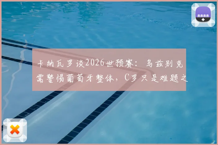 卡纳瓦罗谈2026世预赛：乌兹别克需警惕葡萄牙整体，C罗只是难题之一
