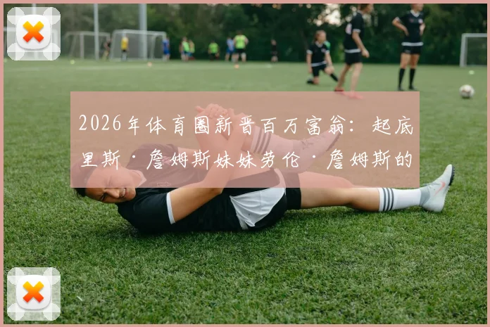 2026年体育圈新晋百万富翁：起底里斯·詹姆斯妹妹劳伦·詹姆斯的公司业务与财富之路