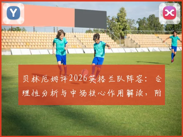 贝林厄姆评2026英格兰队阵容：合理性分析与中场核心作用解读，附世界杯前景展望