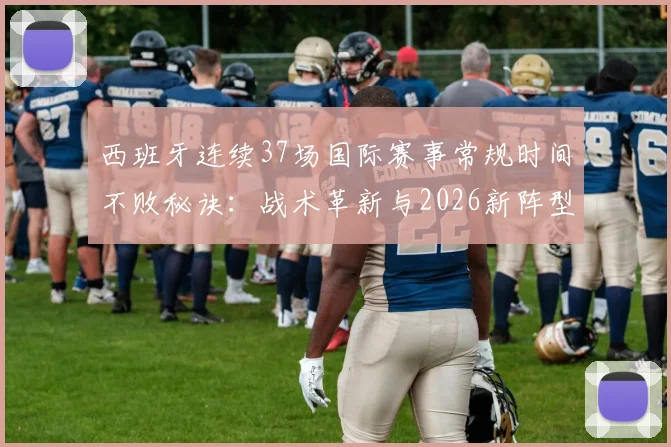 西班牙连续37场国际赛事常规时间不败秘诀：战术革新与2026新阵型解析，对比意大利纪录含金量
