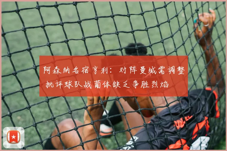 阿森纳名宿亨利:对阵曼城需调整 批评球队战葡体缺乏争胜烈焰