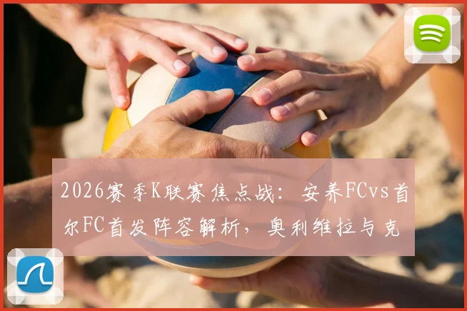 2026赛季K联赛焦点战：安养FCvs首尔FC首发阵容解析，奥利维拉与克里马拉锋线对决看点，金珍洙复出关键战