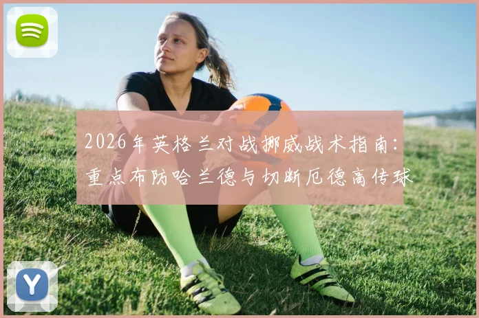 2026年英格兰对战挪威战术指南:重点布防哈兰德与切断厄德高传球线路的实用策略分析
