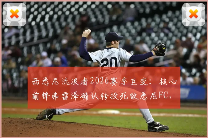 西悉尼流浪者2026赛季巨变：核心前锋弗雷泽确认转投死敌悉尼FC，协议达成影响几何