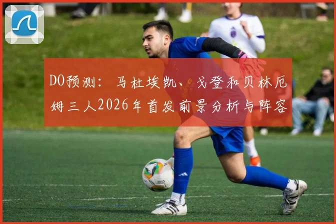 DO预测：马杜埃凯、戈登和贝林厄姆三人2026年首发前景分析与阵容猜想