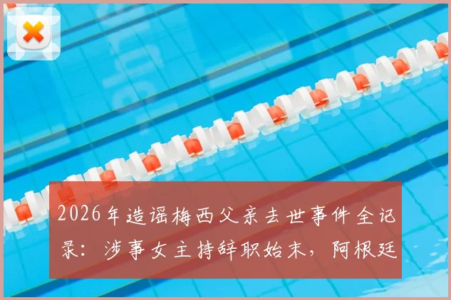 2026年造谣梅西父亲去世事件全记录：涉事女主持辞职始末，阿根廷总统怒斥风波的社会影响解析