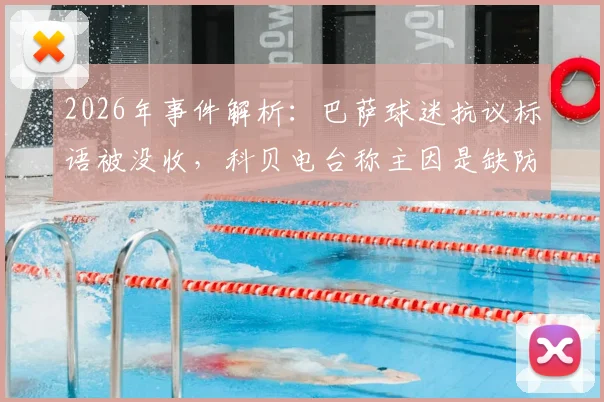 2026年事件解析:巴萨球迷抗议标语被没收,科贝电台称主因是缺防火证书,无关“老佛爷”