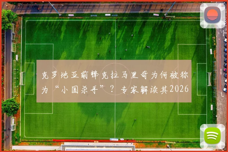 克罗地亚前锋克拉马里奇为何被称为“小国杀手”?专家解读其2026世界杯关键作用与进球数据