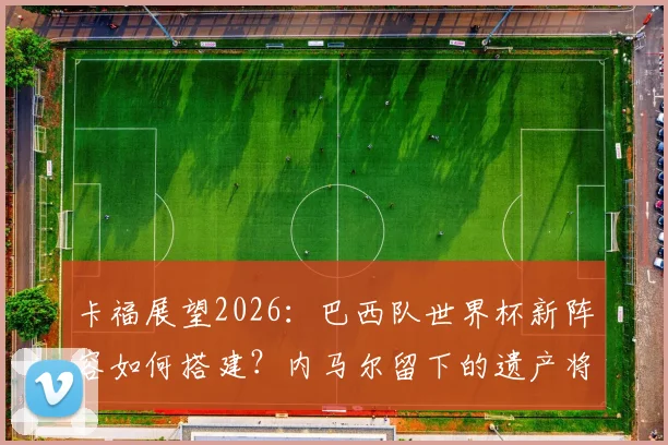 卡福展望2026：巴西队世界杯新阵容如何搭建？内马尔留下的遗产将成关键