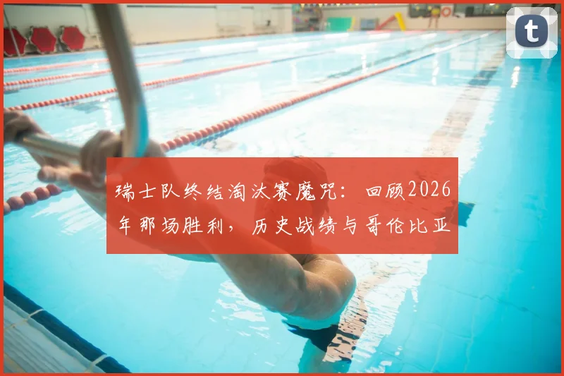 瑞士队终结淘汰赛魔咒:回顾2026年那场胜利,历史战绩与哥伦比亚_加纳对决前瞻