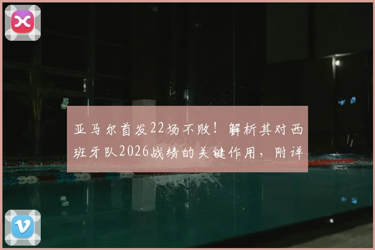 亚马尔首发22场不败！解析其对西班牙队2026战绩的关键作用，附详细国家队数据盘点