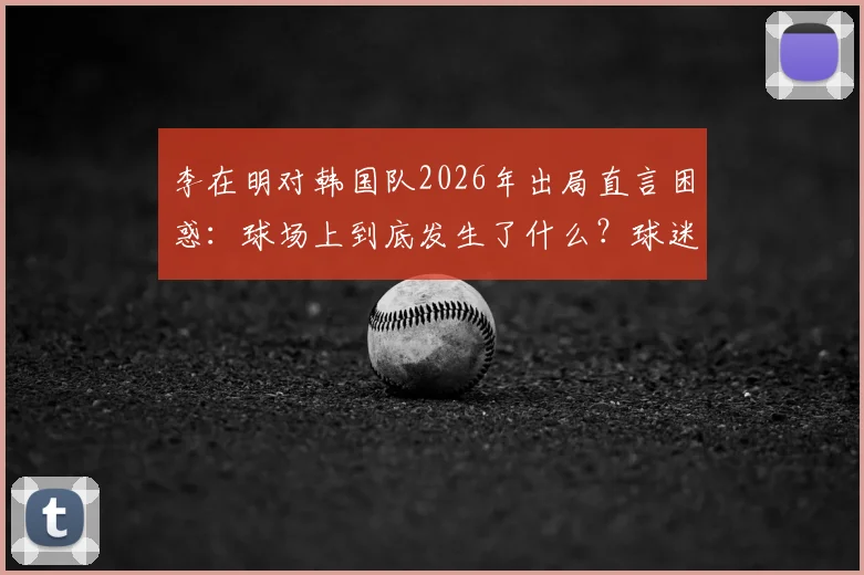 李在明对韩国队2026年出局直言困惑：球场上到底发生了什么？球迷又怎么看？