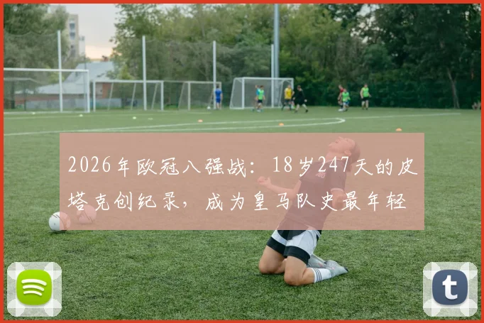 2026年欧冠八强战：18岁247天的皮塔克创纪录，成为皇马队史最年轻先发球员，未来可期！