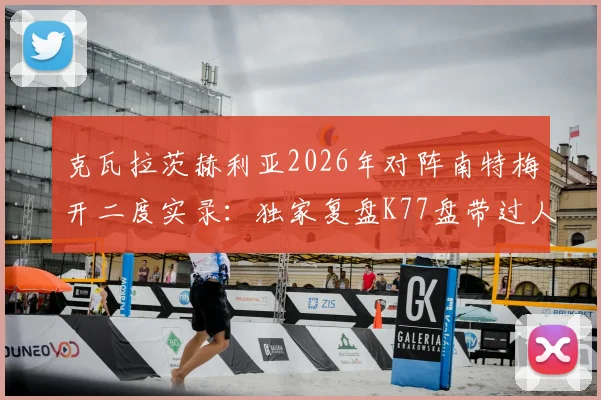 克瓦拉茨赫利亚2026年对阵南特梅开二度实录：独家复盘K77盘带过人破门瞬间与战术影响