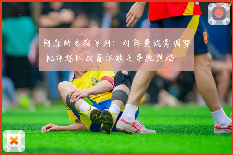 阿森纳名宿亨利：对阵曼城需调整 批评球队战葡体缺乏争胜烈焰