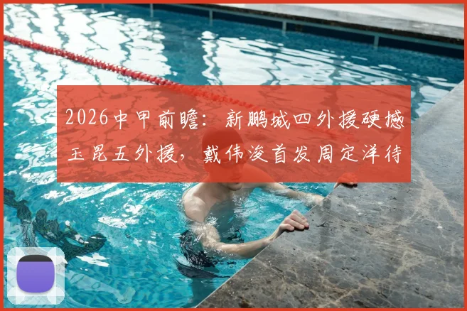 2026中甲前瞻：新鹏城四外援硬撼玉昆五外援，戴伟浚首发周定洋待命的战术博弈
