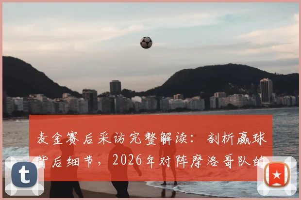 麦金赛后采访完整解读：剖析赢球背后细节，2026年对阵摩洛哥队的新基调与战术展望