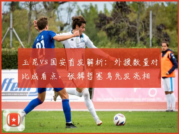 玉昆vs国安首发解析:外援数量对比成看点,张稀哲塞鸟先发亮相