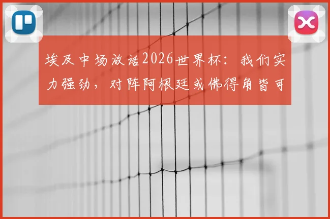 埃及中场放话2026世界杯：我们实力强劲，对阵阿根廷或佛得角皆可取胜，球队前景与赛程深度解析