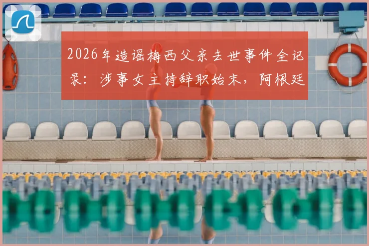 2026年造谣梅西父亲去世事件全记录:涉事女主持辞职始末,阿根廷总统怒斥风波的社会影响解析