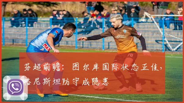 芬超前瞻：图尔库国际状态正佳，格尼斯坦防守成隐患