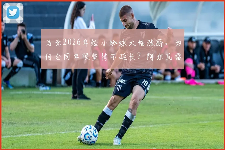 马竞2026年给小蜘蛛大幅涨薪，为何合同年限坚持不延长？阿尔瓦雷斯转会传闻背后细节