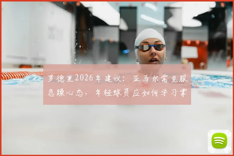 罗德里2026年建议:亚马尔需克服急躁心态,年轻球员应如何学习掌控比赛节奏与情绪