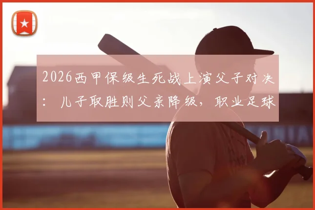 2026西甲保级生死战上演父子对决：儿子取胜则父亲降级，职业足球的残酷与温情