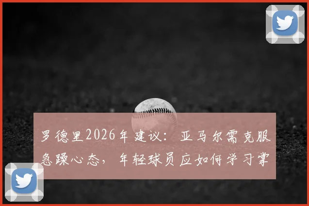 罗德里2026年建议：亚马尔需克服急躁心态，年轻球员应如何学习掌控比赛节奏与情绪