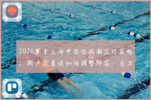 2026赛季上海申花伤病潮应对策略：斯卢茨基谈如何调整阵容，全力备战与云南玉昆关键战役