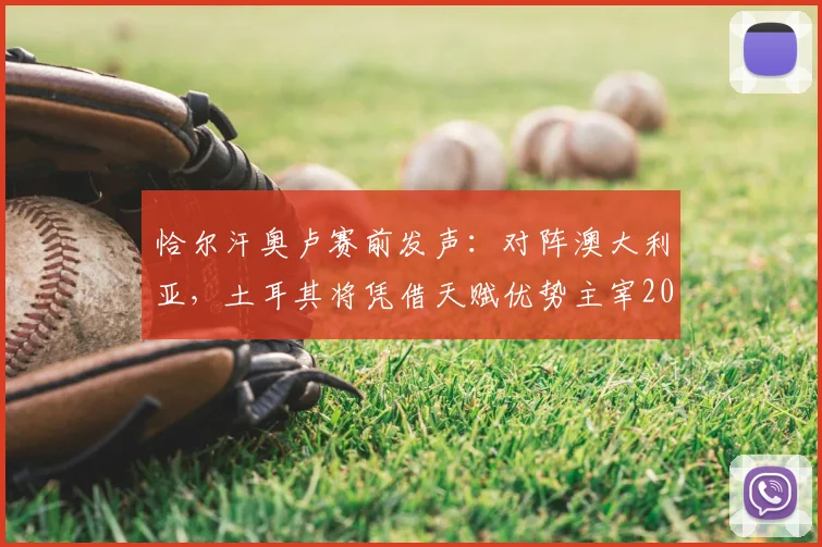 恰尔汗奥卢赛前发声:对阵澳大利亚,土耳其将凭借天赋优势主宰2026年比赛