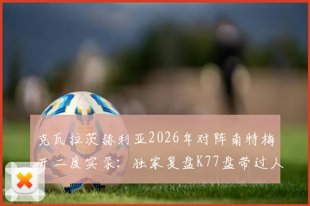 克瓦拉茨赫利亚2026年对阵南特梅开二度实录：独家复盘K77盘带过人破门瞬间与战术影响