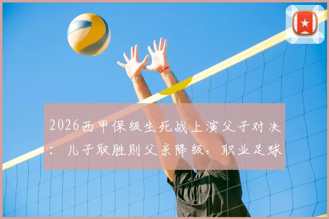 2026西甲保级生死战上演父子对决：儿子取胜则父亲降级，职业足球的残酷与温情