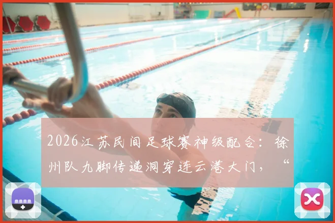 2026江苏民间足球赛神级配合：徐州队九脚传递洞穿连云港大门，“一鸣连线”引热议