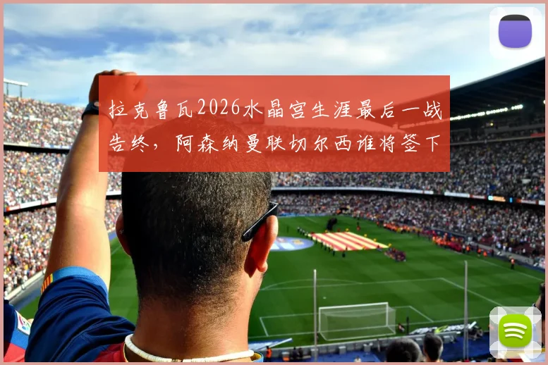 拉克鲁瓦2026水晶宫生涯最后一战告终，阿森纳曼联切尔西谁将签下这位法国飞翼？