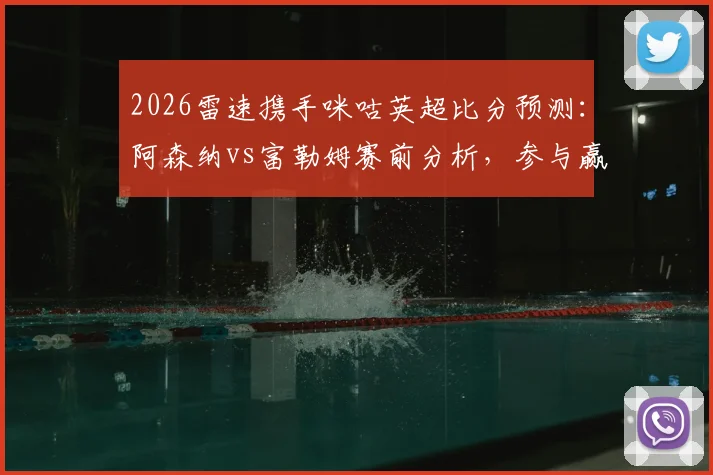 2026雷速携手咪咕英超比分预测：阿森纳vs富勒姆赛前分析，参与赢好礼活动指南