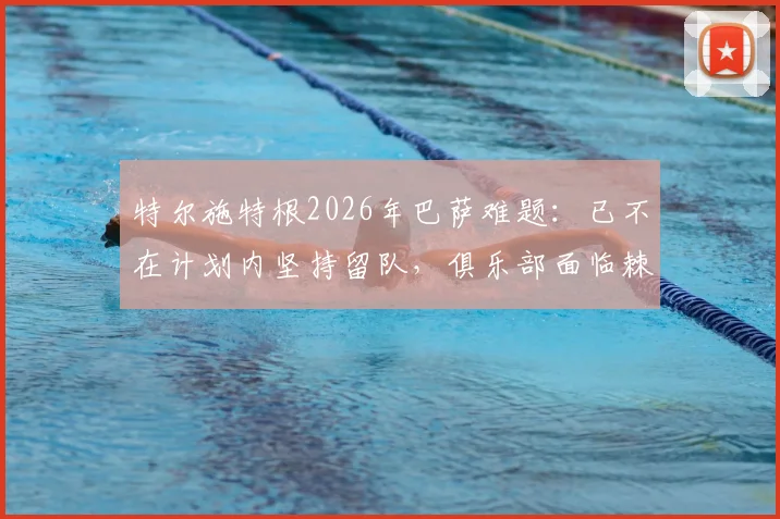 特尔施特根2026年巴萨难题:已不在计划内坚持留队,俱乐部面临棘手处理方案