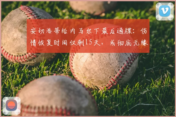 安切洛蒂给内马尔下最后通牒：伤情恢复时间仅剩15天，或彻底无缘2026世界杯