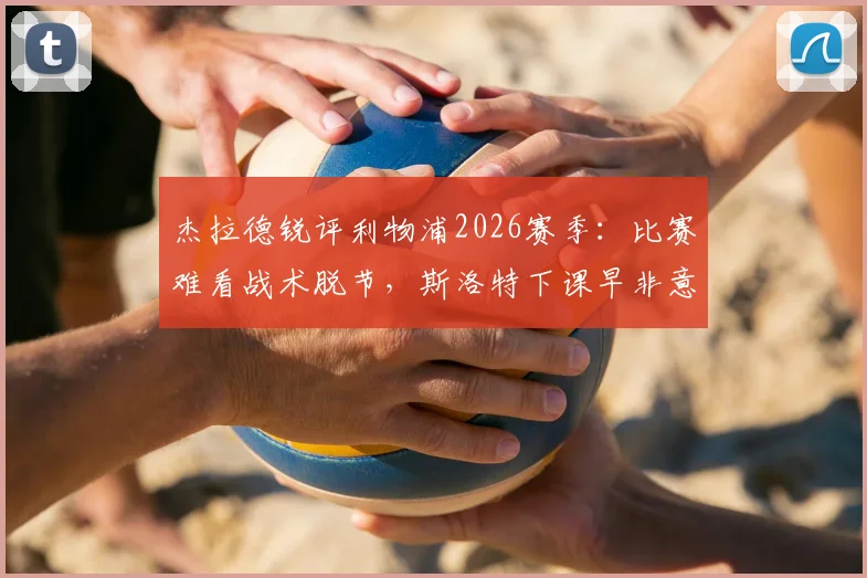 杰拉德锐评利物浦2026赛季：比赛难看战术脱节，斯洛特下课早非意外，深度剖析红军困局与未来