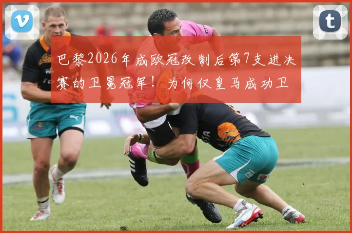 巴黎2026年成欧冠改制后第7支进决赛的卫冕冠军！为何仅皇马成功卫冕？深度解析卫冕魔咒