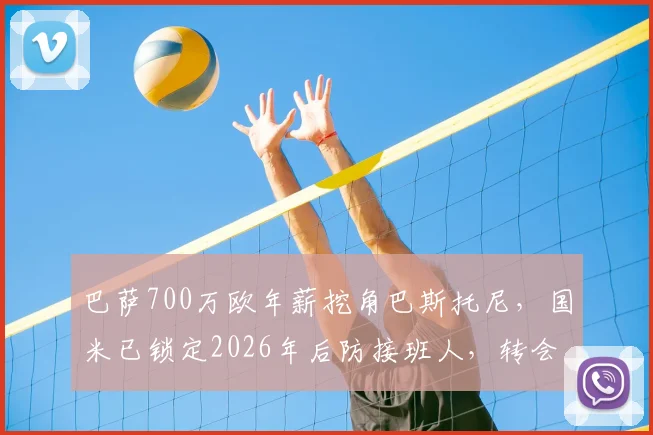巴萨700万欧年薪挖角巴斯托尼，国米已锁定2026年后防接班人，转会内幕与替代者解析