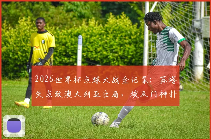 2026世界杯点球大战全记录：苏塔失点致澳大利亚出局，埃及门神扑救建功，5-3晋级精彩瞬间回顾