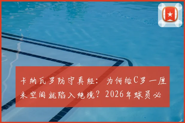卡纳瓦罗防守真经：为何给C罗一厘米空间就陷入绝境？2026年球员必读的顶级前锋应对策略