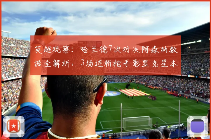 英超观察:哈兰德7次对决阿森纳数据全解析,3场连斩枪手彰显克星本色(附2026赛季对阵前瞻)
