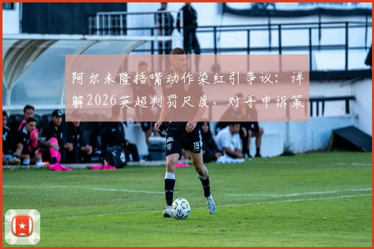 阿尔米隆捂嘴动作染红引争议：详解2026英超判罚尺度，对手申诉策略成比赛转折点