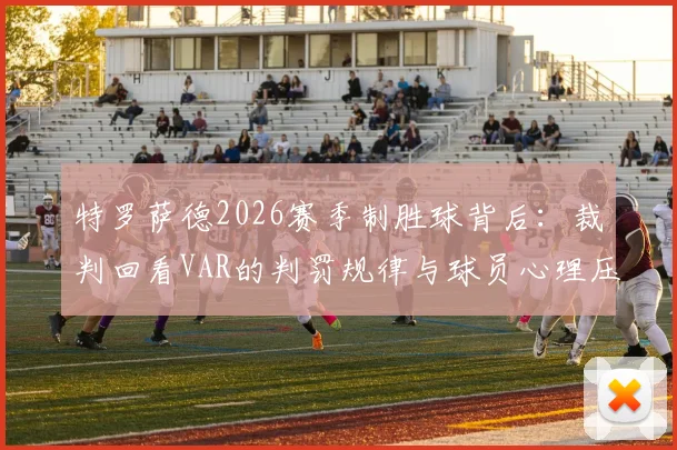 特罗萨德2026赛季制胜球背后：裁判回看VAR的判罚规律与球员心理压力解读