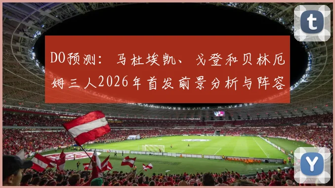 DO预测：马杜埃凯、戈登和贝林厄姆三人2026年首发前景分析与阵容猜想