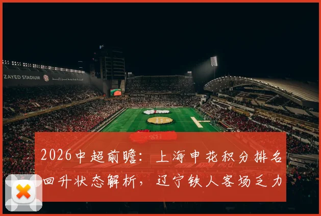 2026中超前瞻：上海申花积分排名回升状态解析，辽宁铁人客场乏力症结探究