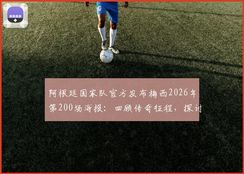 阿根廷国家队官方发布梅西2026年第200场海报：回顾传奇征程，探讨历史最佳话题
